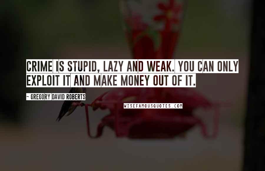 Gregory David Roberts Quotes: Crime is stupid, lazy and weak. You can only exploit it and make money out of it.