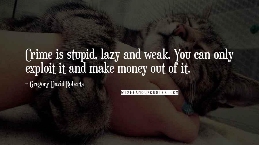 Gregory David Roberts Quotes: Crime is stupid, lazy and weak. You can only exploit it and make money out of it.