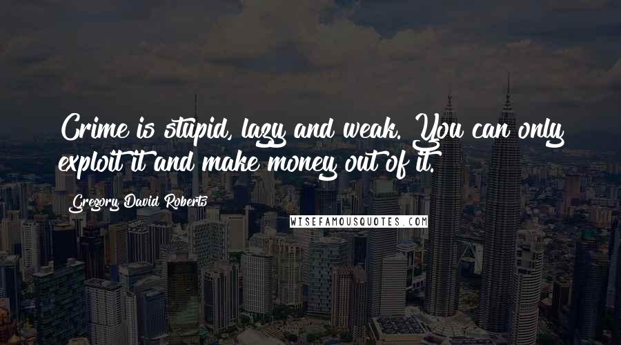 Gregory David Roberts Quotes: Crime is stupid, lazy and weak. You can only exploit it and make money out of it.