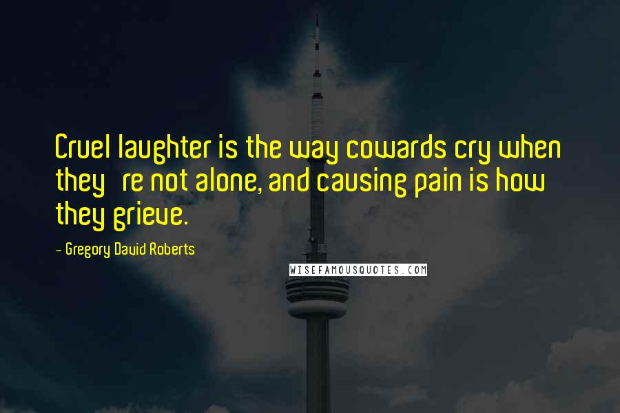 Gregory David Roberts Quotes: Cruel laughter is the way cowards cry when they're not alone, and causing pain is how they grieve.