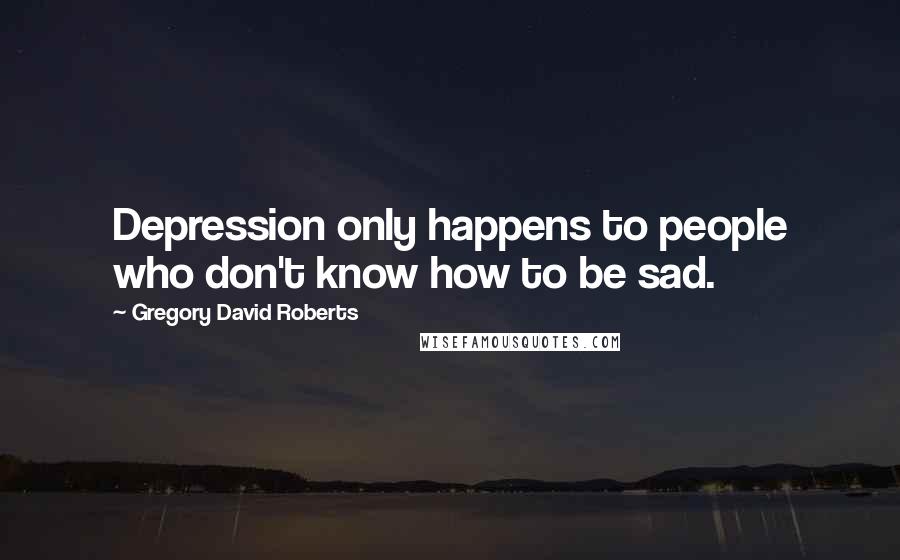 Gregory David Roberts Quotes: Depression only happens to people who don't know how to be sad.