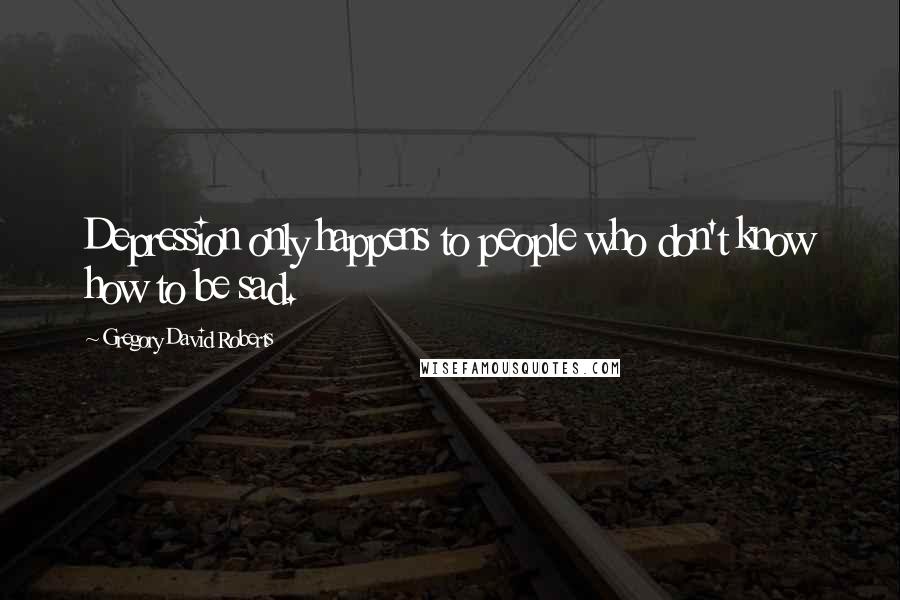 Gregory David Roberts Quotes: Depression only happens to people who don't know how to be sad.