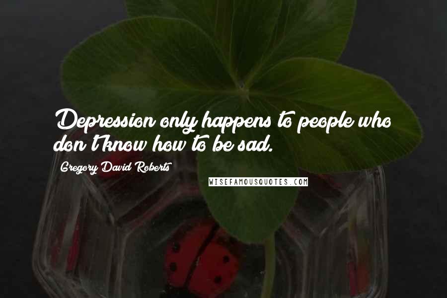 Gregory David Roberts Quotes: Depression only happens to people who don't know how to be sad.