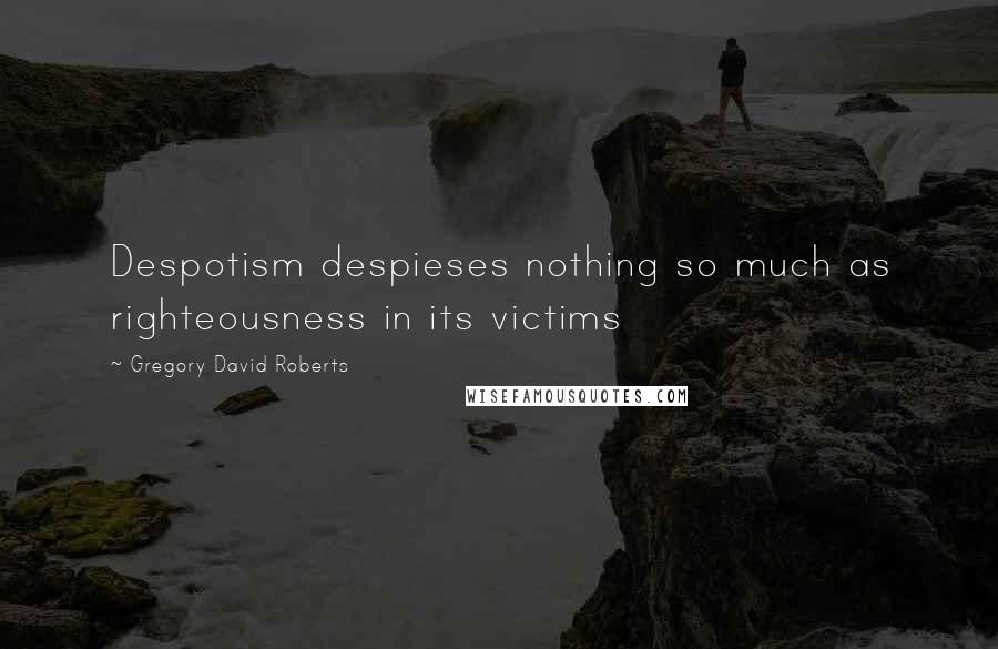 Gregory David Roberts Quotes: Despotism despieses nothing so much as righteousness in its victims