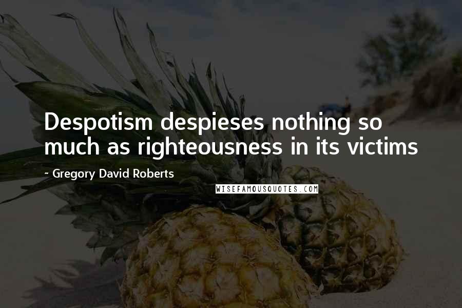 Gregory David Roberts Quotes: Despotism despieses nothing so much as righteousness in its victims