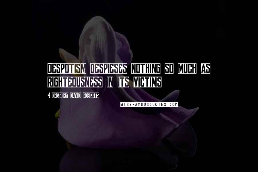 Gregory David Roberts Quotes: Despotism despieses nothing so much as righteousness in its victims