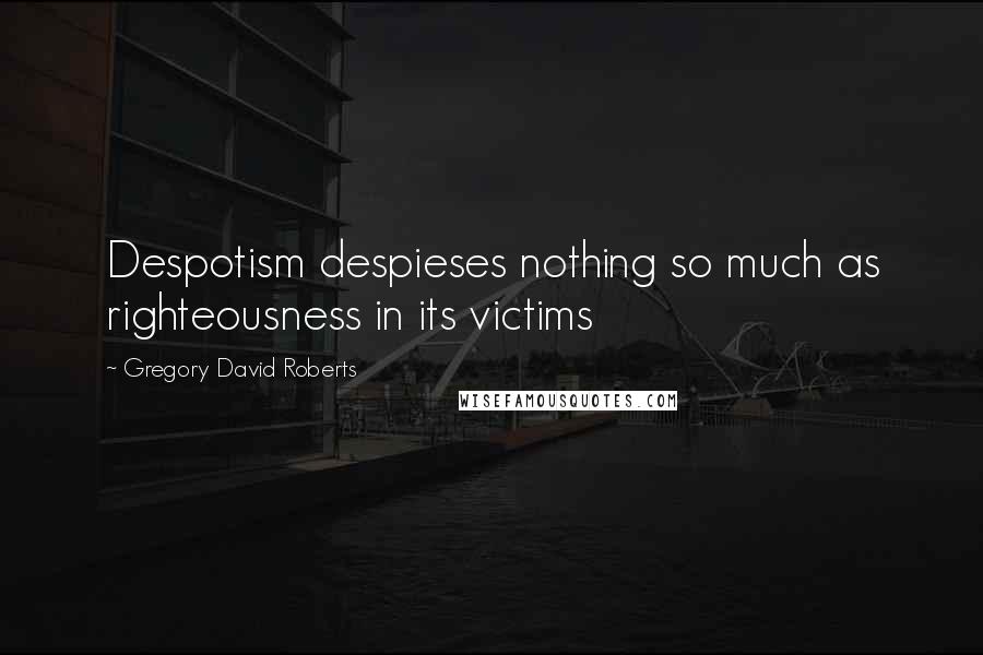 Gregory David Roberts Quotes: Despotism despieses nothing so much as righteousness in its victims