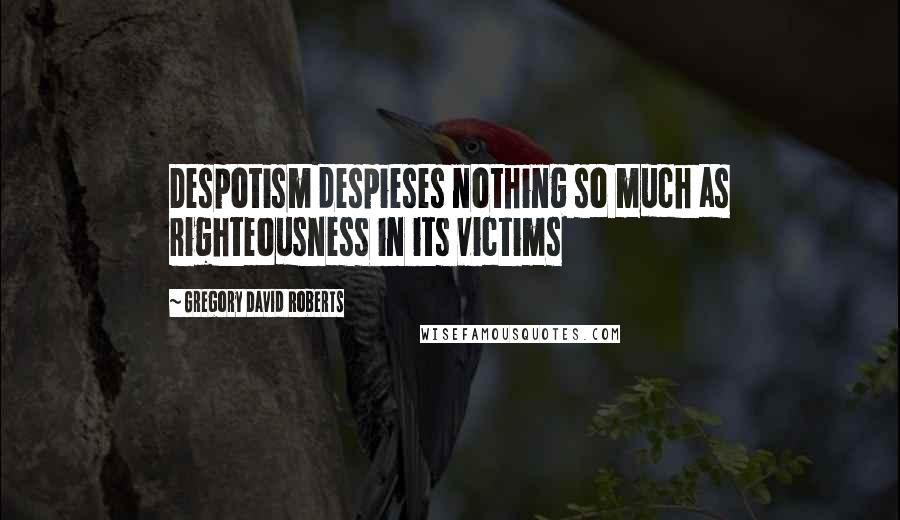 Gregory David Roberts Quotes: Despotism despieses nothing so much as righteousness in its victims