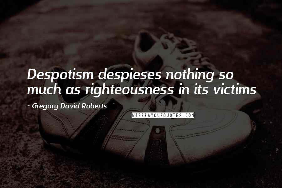 Gregory David Roberts Quotes: Despotism despieses nothing so much as righteousness in its victims