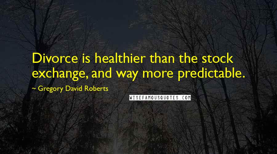 Gregory David Roberts Quotes: Divorce is healthier than the stock exchange, and way more predictable.