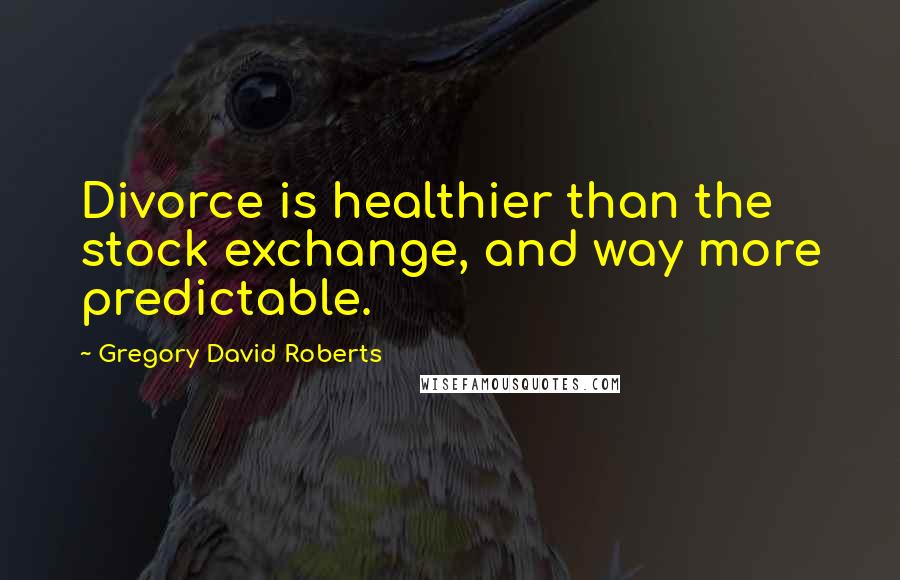 Gregory David Roberts Quotes: Divorce is healthier than the stock exchange, and way more predictable.