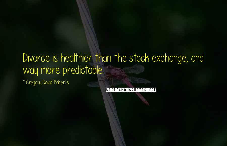 Gregory David Roberts Quotes: Divorce is healthier than the stock exchange, and way more predictable.