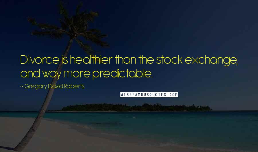 Gregory David Roberts Quotes: Divorce is healthier than the stock exchange, and way more predictable.