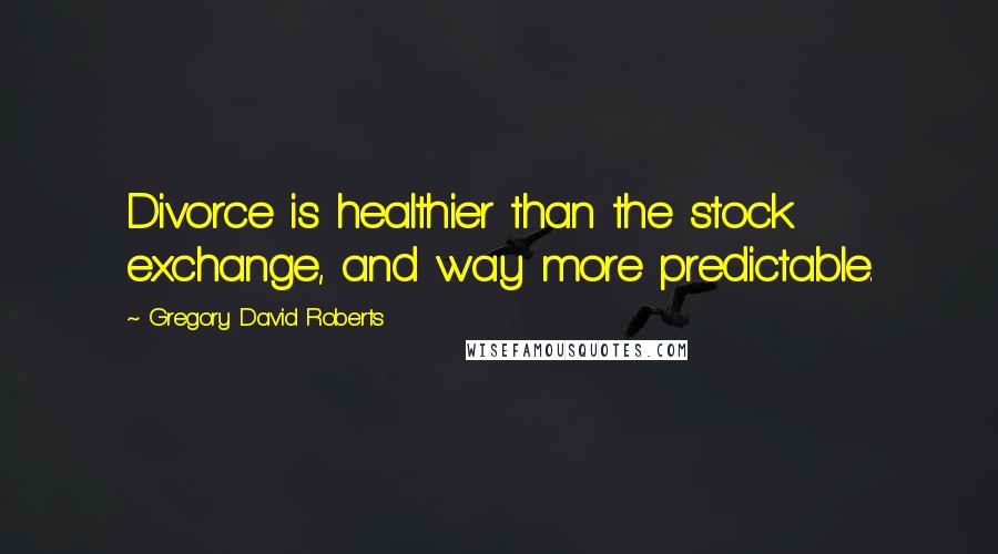 Gregory David Roberts Quotes: Divorce is healthier than the stock exchange, and way more predictable.