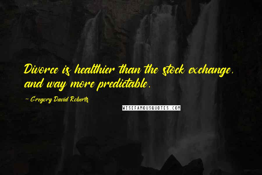 Gregory David Roberts Quotes: Divorce is healthier than the stock exchange, and way more predictable.