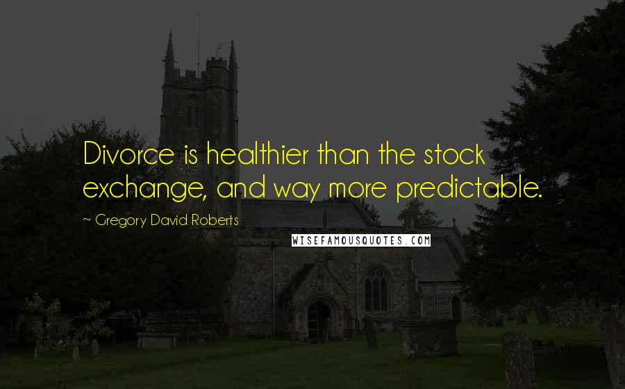 Gregory David Roberts Quotes: Divorce is healthier than the stock exchange, and way more predictable.