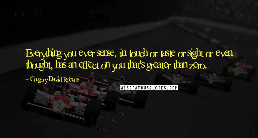 Gregory David Roberts Quotes: Everything you ever sense, in touch or taste or sight or even thought, has an effect on you that's greater than zero.