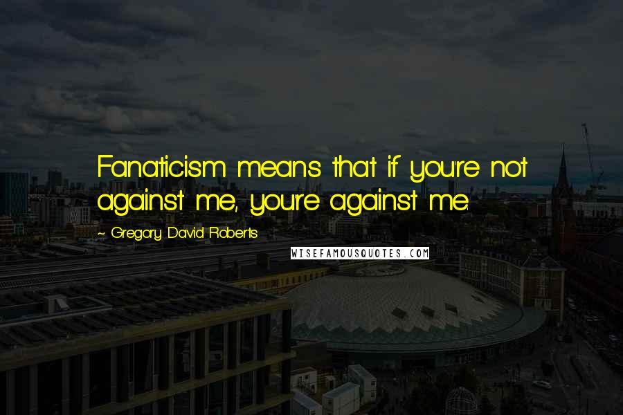 Gregory David Roberts Quotes: Fanaticism means that if you're not against me, you're against me.