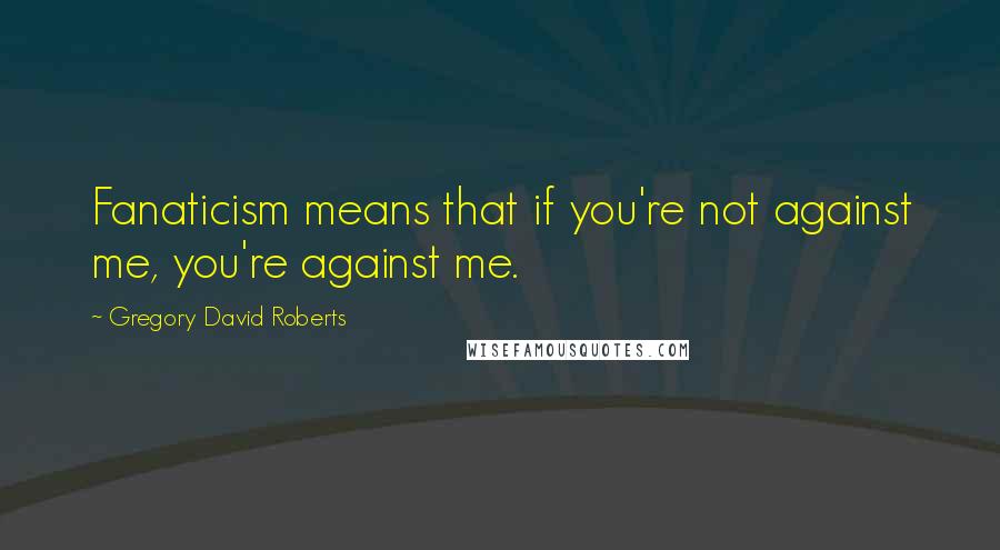 Gregory David Roberts Quotes: Fanaticism means that if you're not against me, you're against me.