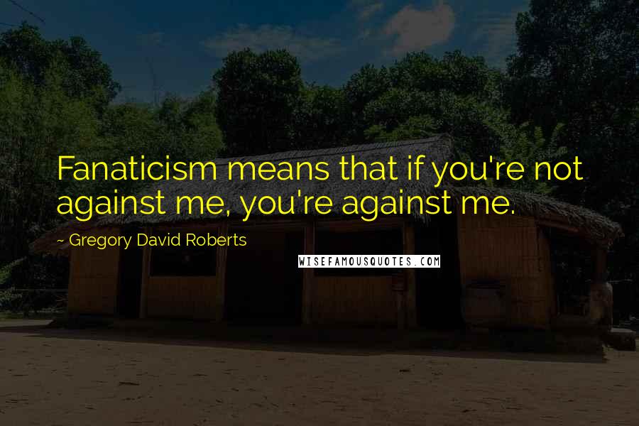 Gregory David Roberts Quotes: Fanaticism means that if you're not against me, you're against me.