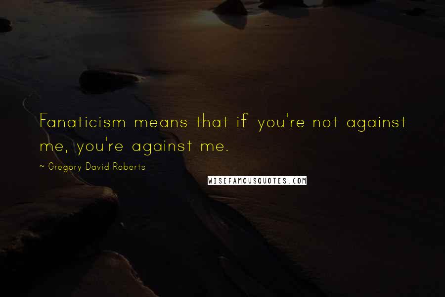 Gregory David Roberts Quotes: Fanaticism means that if you're not against me, you're against me.