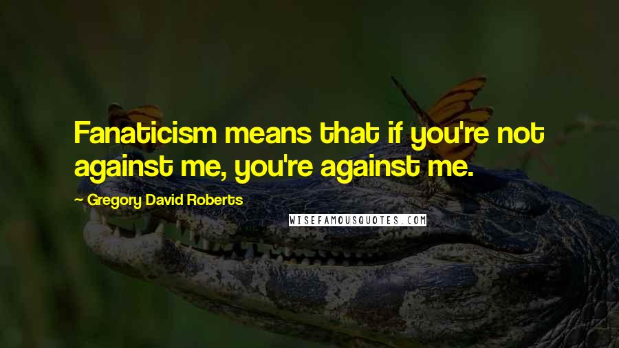 Gregory David Roberts Quotes: Fanaticism means that if you're not against me, you're against me.