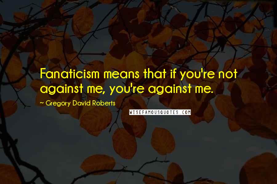 Gregory David Roberts Quotes: Fanaticism means that if you're not against me, you're against me.