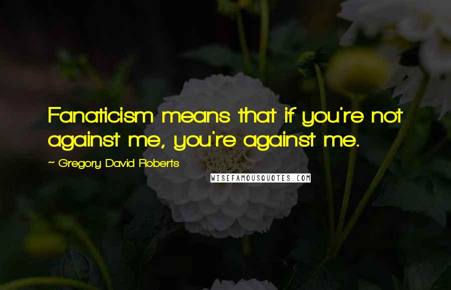 Gregory David Roberts Quotes: Fanaticism means that if you're not against me, you're against me.
