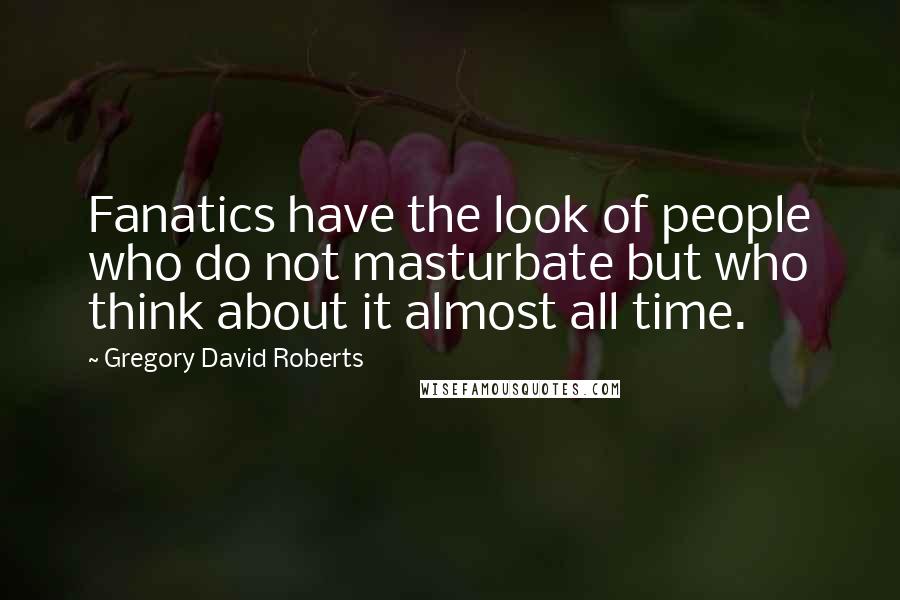 Gregory David Roberts Quotes: Fanatics have the look of people who do not masturbate but who think about it almost all time.