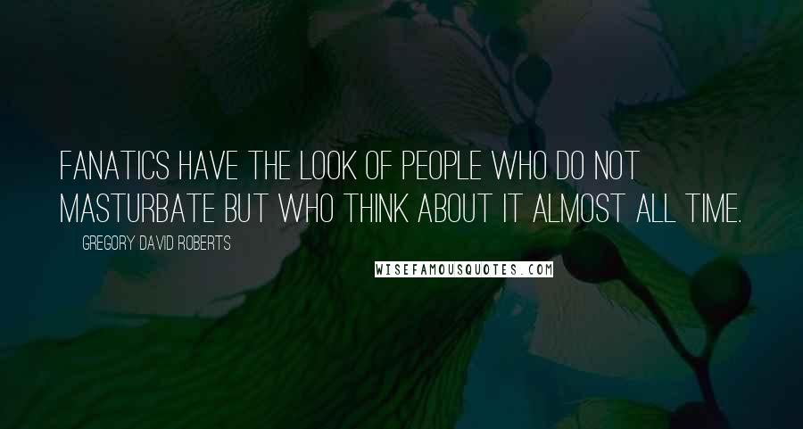 Gregory David Roberts Quotes: Fanatics have the look of people who do not masturbate but who think about it almost all time.