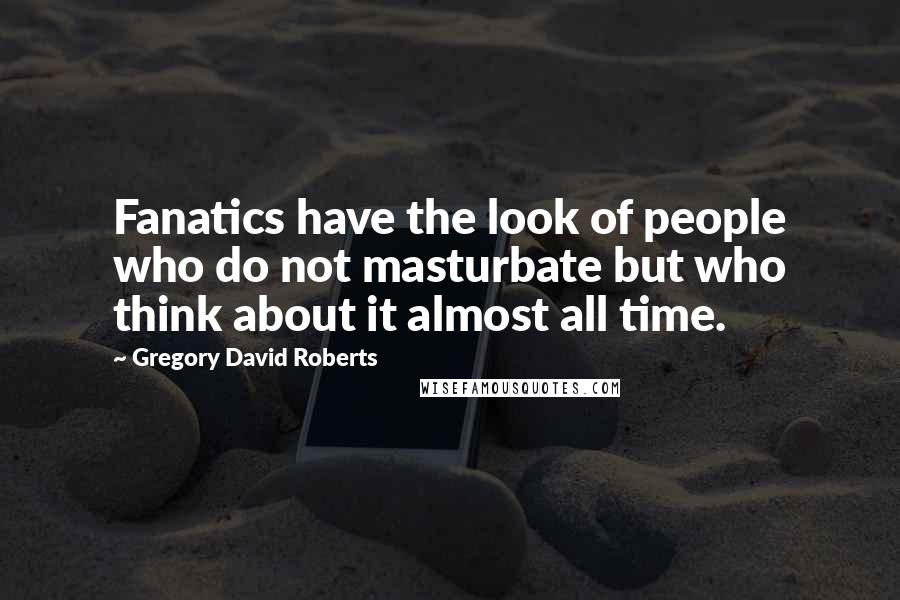 Gregory David Roberts Quotes: Fanatics have the look of people who do not masturbate but who think about it almost all time.