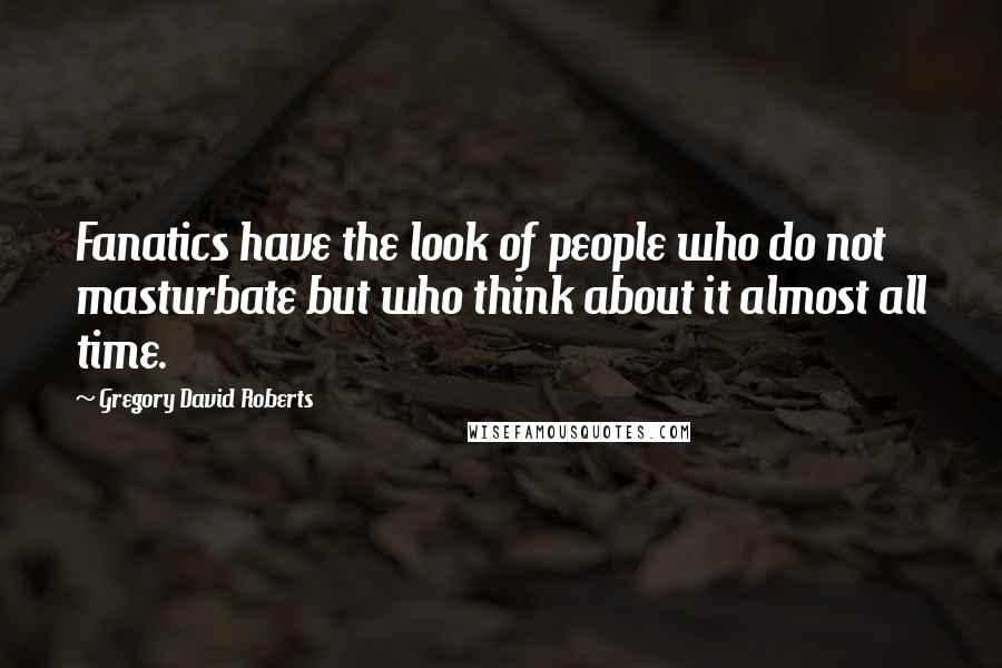 Gregory David Roberts Quotes: Fanatics have the look of people who do not masturbate but who think about it almost all time.