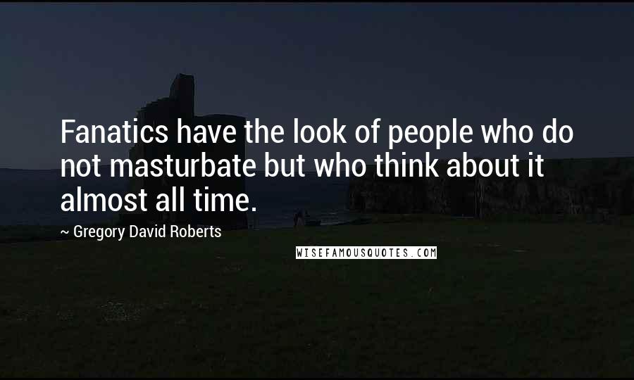 Gregory David Roberts Quotes: Fanatics have the look of people who do not masturbate but who think about it almost all time.