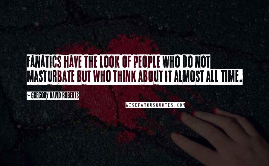 Gregory David Roberts Quotes: Fanatics have the look of people who do not masturbate but who think about it almost all time.