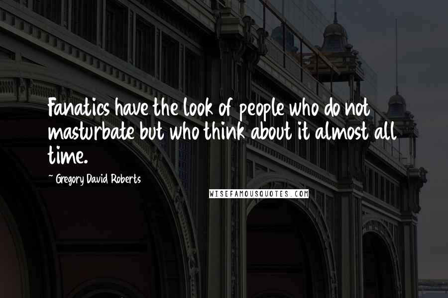 Gregory David Roberts Quotes: Fanatics have the look of people who do not masturbate but who think about it almost all time.