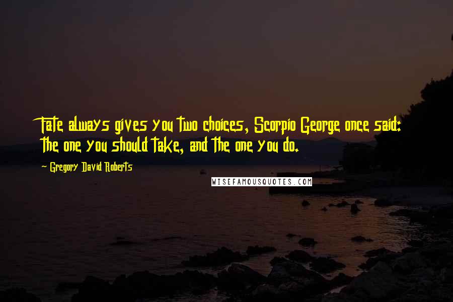 Gregory David Roberts Quotes: Fate always gives you two choices, Scorpio George once said: the one you should take, and the one you do.