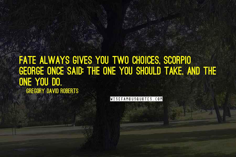 Gregory David Roberts Quotes: Fate always gives you two choices, Scorpio George once said: the one you should take, and the one you do.