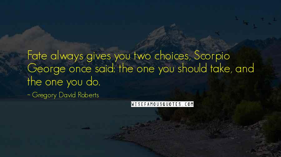 Gregory David Roberts Quotes: Fate always gives you two choices, Scorpio George once said: the one you should take, and the one you do.