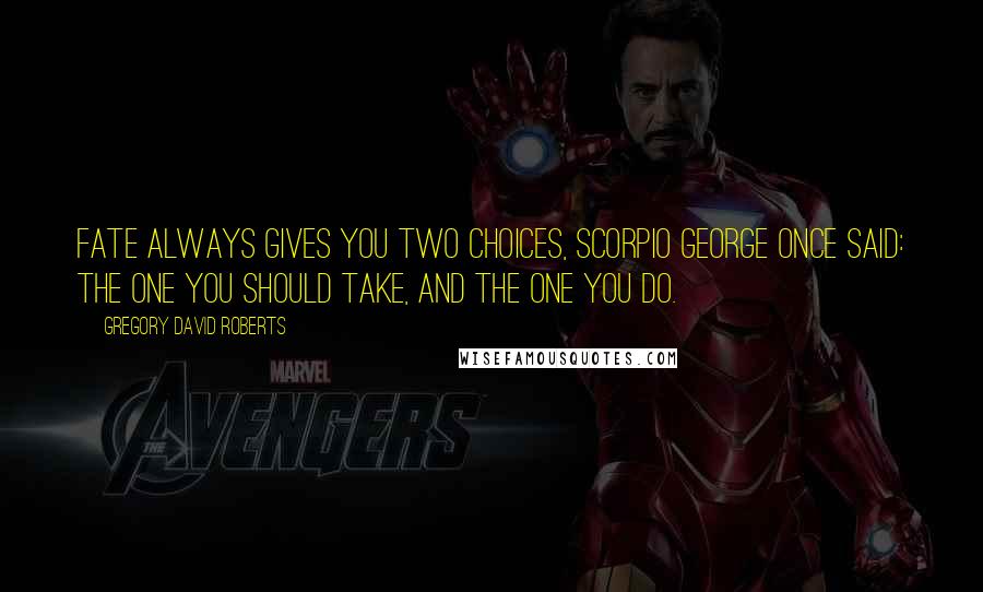 Gregory David Roberts Quotes: Fate always gives you two choices, Scorpio George once said: the one you should take, and the one you do.