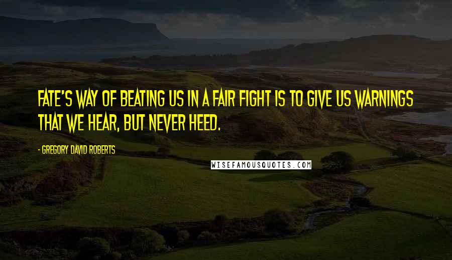 Gregory David Roberts Quotes: Fate's way of beating us in a fair fight is to give us warnings that we hear, but never heed.