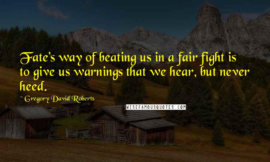 Gregory David Roberts Quotes: Fate's way of beating us in a fair fight is to give us warnings that we hear, but never heed.