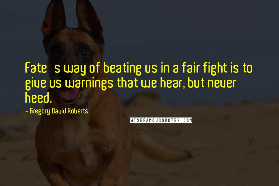 Gregory David Roberts Quotes: Fate's way of beating us in a fair fight is to give us warnings that we hear, but never heed.
