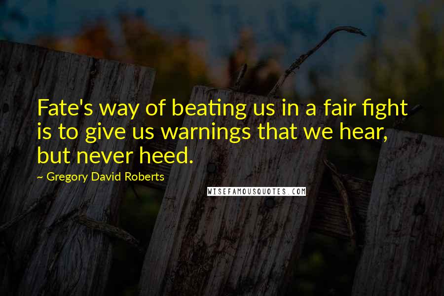 Gregory David Roberts Quotes: Fate's way of beating us in a fair fight is to give us warnings that we hear, but never heed.