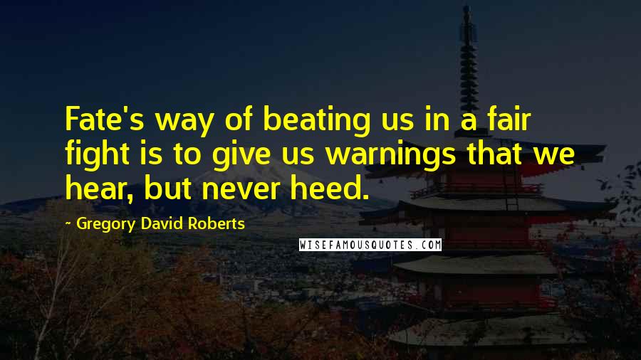 Gregory David Roberts Quotes: Fate's way of beating us in a fair fight is to give us warnings that we hear, but never heed.