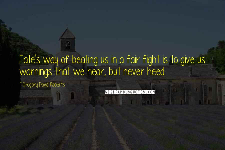 Gregory David Roberts Quotes: Fate's way of beating us in a fair fight is to give us warnings that we hear, but never heed.