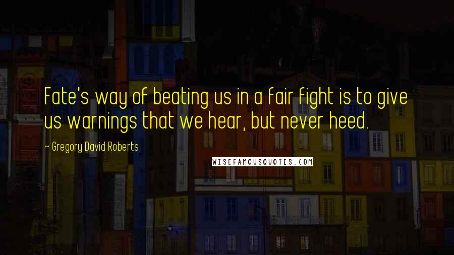 Gregory David Roberts Quotes: Fate's way of beating us in a fair fight is to give us warnings that we hear, but never heed.