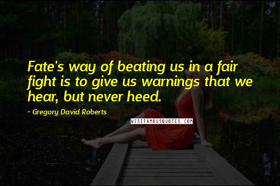 Gregory David Roberts Quotes: Fate's way of beating us in a fair fight is to give us warnings that we hear, but never heed.