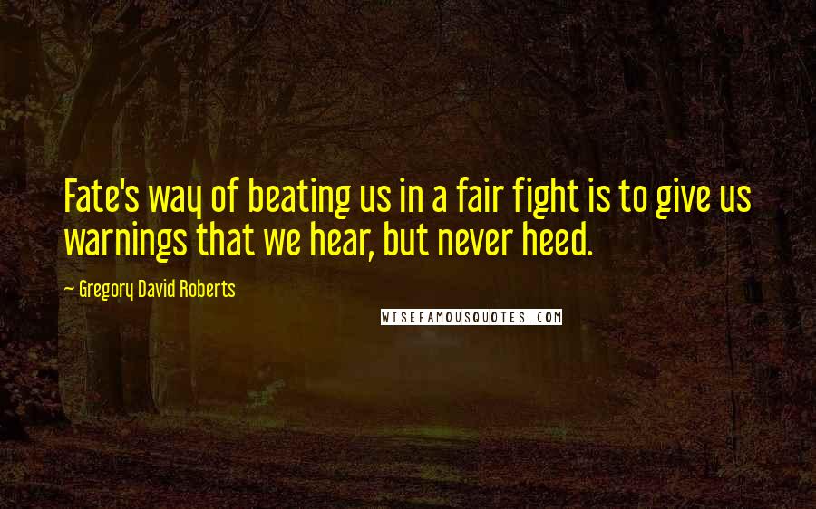 Gregory David Roberts Quotes: Fate's way of beating us in a fair fight is to give us warnings that we hear, but never heed.