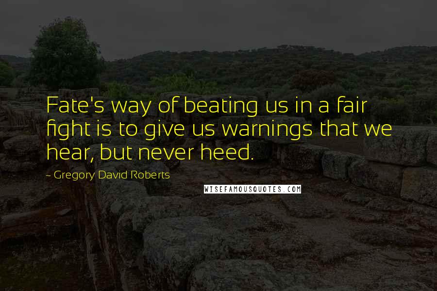 Gregory David Roberts Quotes: Fate's way of beating us in a fair fight is to give us warnings that we hear, but never heed.