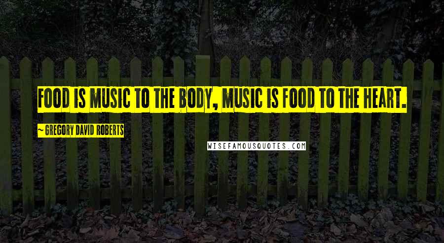 Gregory David Roberts Quotes: Food is music to the body, music is food to the heart.